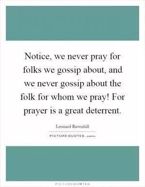 Notice, we never pray for folks we gossip about, and we never gossip about the folk for whom we pray! For prayer is a great deterrent Picture Quote #1