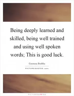 Being deeply learned and skilled, being well trained and using well spoken words; This is good luck Picture Quote #1