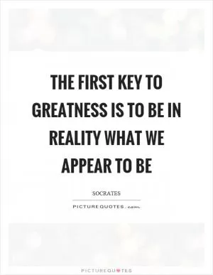The first key to greatness is to be in reality what we appear to be Picture Quote #1