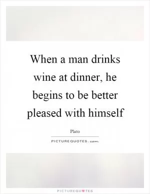 When a man drinks wine at dinner, he begins to be better pleased with himself Picture Quote #1