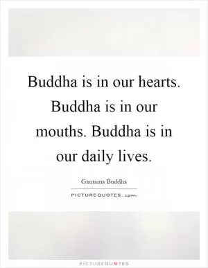Buddha is in our hearts. Buddha is in our mouths. Buddha is in our daily lives Picture Quote #1