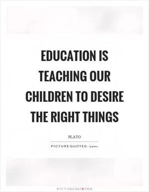 Education is teaching our children to desire the right things Picture Quote #1