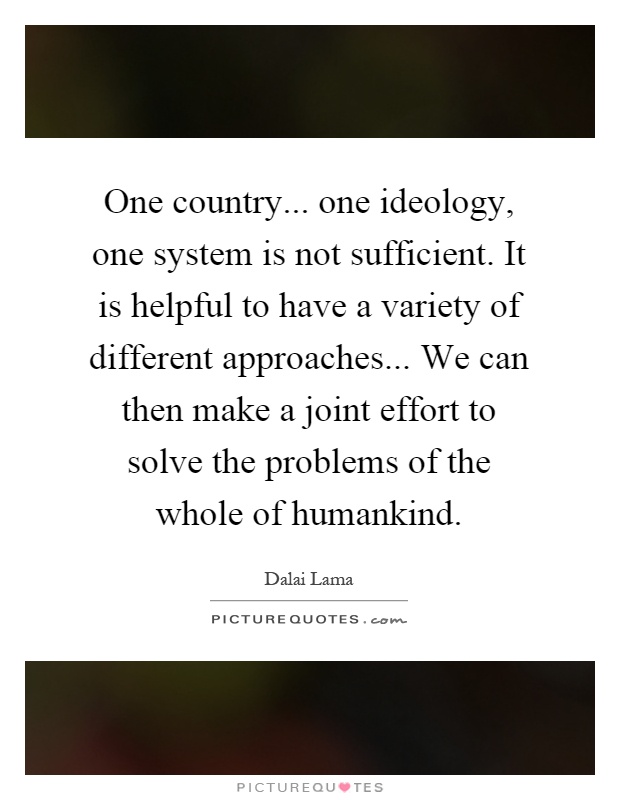 One country... one ideology, one system is not sufficient. It is helpful to have a variety of different approaches... We can then make a joint effort to solve the problems of the whole of humankind Picture Quote #1