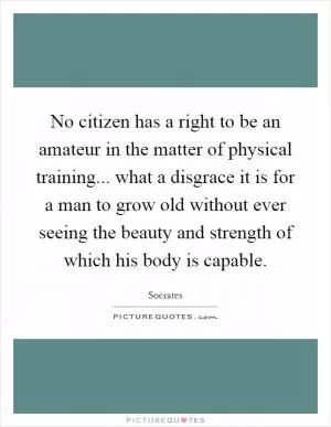 No citizen has a right to be an amateur in the matter of physical training... what a disgrace it is for a man to grow old without ever seeing the beauty and strength of which his body is capable Picture Quote #1