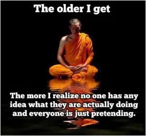 The older I get the more I realize no one has any idea what they are actually doing and everyone is just pretending Picture Quote #1