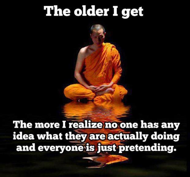 The older I get the more I realize no one has any idea what they are actually doing and everyone is just pretending Picture Quote #1