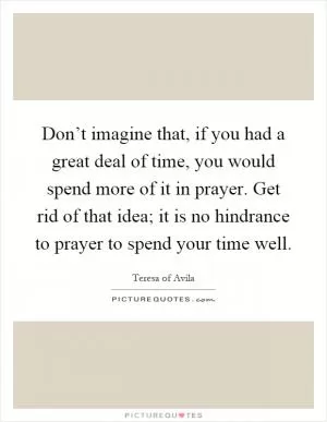 Don’t imagine that, if you had a great deal of time, you would spend more of it in prayer. Get rid of that idea; it is no hindrance to prayer to spend your time well Picture Quote #1