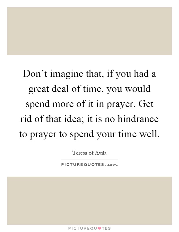 Don't imagine that, if you had a great deal of time, you would spend more of it in prayer. Get rid of that idea; it is no hindrance to prayer to spend your time well Picture Quote #1
