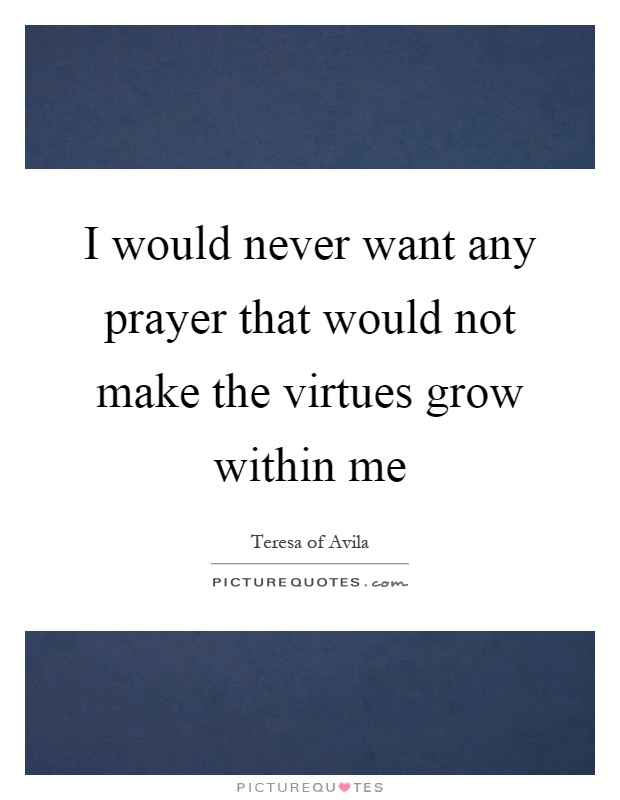 I would never want any prayer that would not make the virtues grow within me Picture Quote #1