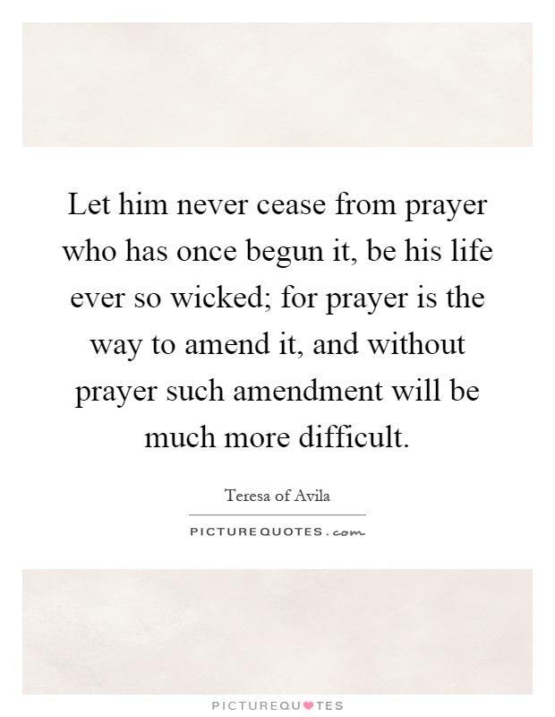 Let him never cease from prayer who has once begun it, be his life ever so wicked; for prayer is the way to amend it, and without prayer such amendment will be much more difficult Picture Quote #1