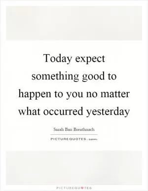 Today expect something good to happen to you no matter what occurred yesterday Picture Quote #1