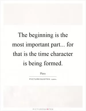 The beginning is the most important part... for that is the time character is being formed Picture Quote #1
