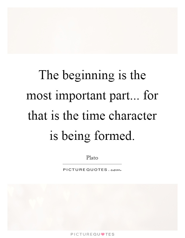 The beginning is the most important part... for that is the time character is being formed Picture Quote #1