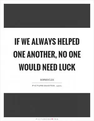 If we always helped one another, no one would need luck Picture Quote #1