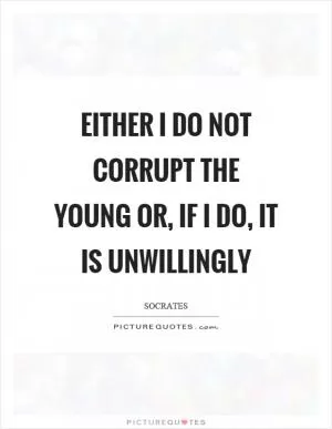 Either I do not corrupt the young or, if I do, it is unwillingly Picture Quote #1