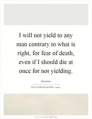 I will not yield to any man contrary to what is right, for fear of death, even if I should die at once for not yielding Picture Quote #1