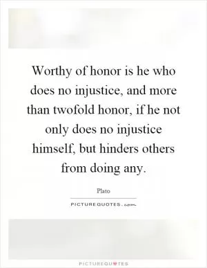 Worthy of honor is he who does no injustice, and more than twofold honor, if he not only does no injustice himself, but hinders others from doing any Picture Quote #1
