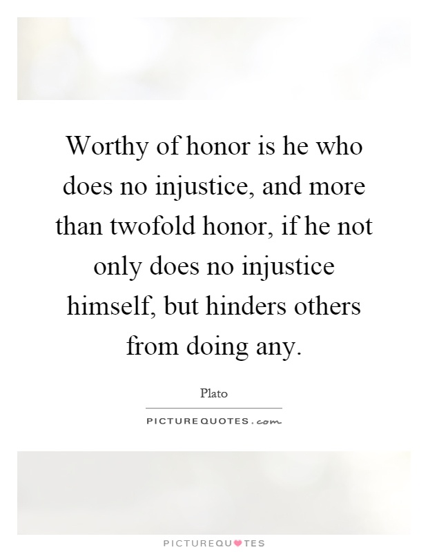 Worthy of honor is he who does no injustice, and more than twofold honor, if he not only does no injustice himself, but hinders others from doing any Picture Quote #1