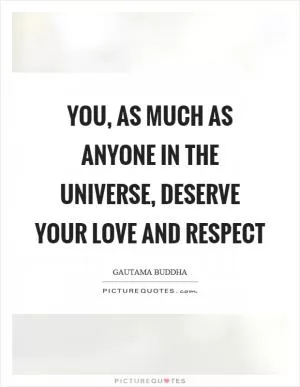 You, as much as anyone in the universe, deserve your love and respect Picture Quote #1