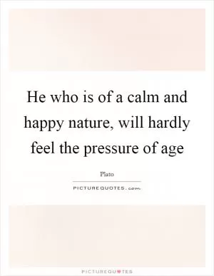 He who is of a calm and happy nature, will hardly feel the pressure of age Picture Quote #1