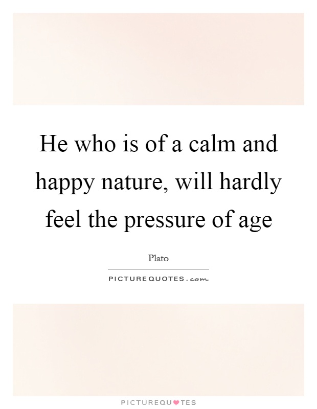 He who is of a calm and happy nature, will hardly feel the pressure of age Picture Quote #1