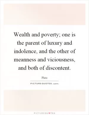 Wealth and poverty; one is the parent of luxury and indolence, and the other of meanness and viciousness, and both of discontent Picture Quote #1