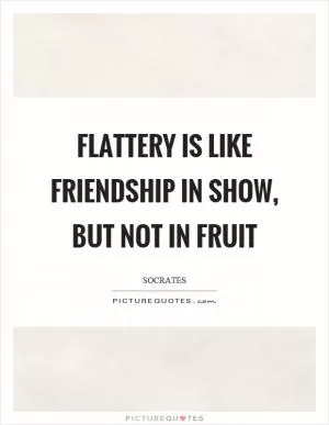 Flattery is like friendship in show, but not in fruit Picture Quote #1