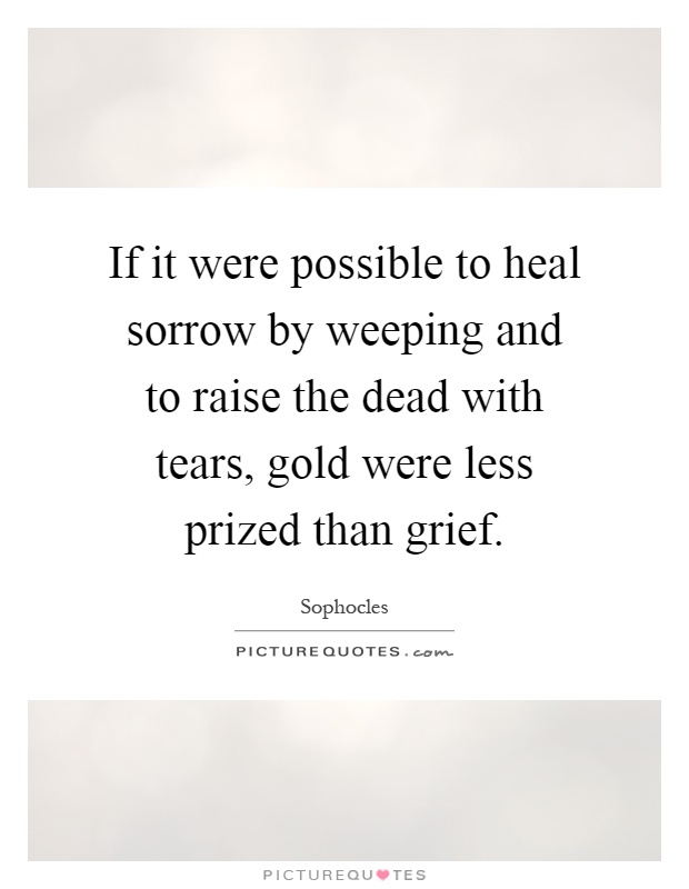 If it were possible to heal sorrow by weeping and to raise the dead with tears, gold were less prized than grief Picture Quote #1