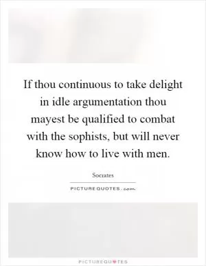 If thou continuous to take delight in idle argumentation thou mayest be qualified to combat with the sophists, but will never know how to live with men Picture Quote #1