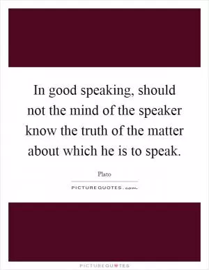 In good speaking, should not the mind of the speaker know the truth of the matter about which he is to speak Picture Quote #1
