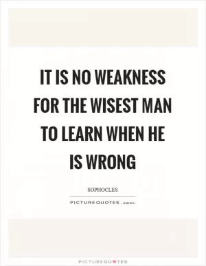 It is no weakness for the wisest man to learn when he is wrong Picture Quote #1
