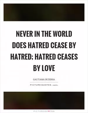 Never in the world does hatred cease by hatred; hatred ceases by love Picture Quote #1