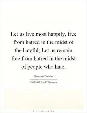 Let us live most happily, free from hatred in the midst of the hateful; Let us remain free from hatred in the midst of people who hate Picture Quote #1