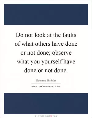 Do not look at the faults of what others have done or not done; observe what you yourself have done or not done Picture Quote #1
