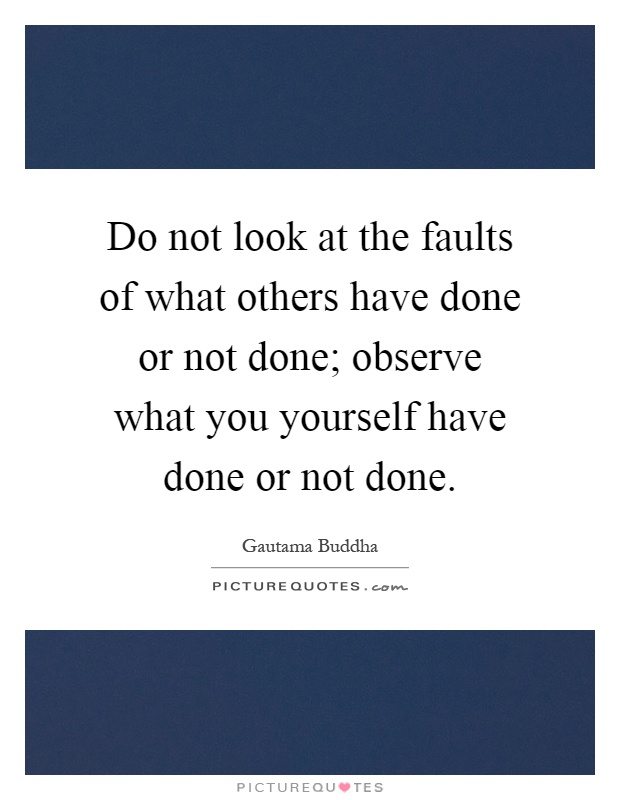 Do not look at the faults of what others have done or not done; observe what you yourself have done or not done Picture Quote #1