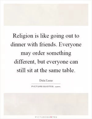 Religion is like going out to dinner with friends. Everyone may order something different, but everyone can still sit at the same table Picture Quote #1