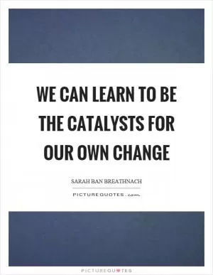 We can learn to be the catalysts for our own change Picture Quote #1