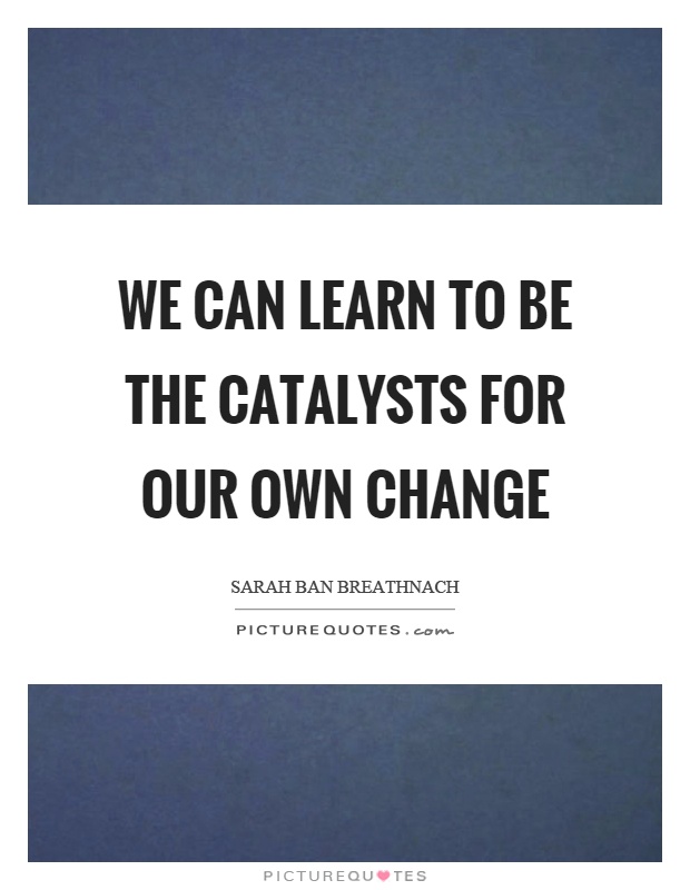 We can learn to be the catalysts for our own change Picture Quote #1