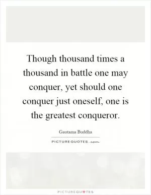 Though thousand times a thousand in battle one may conquer, yet should one conquer just oneself, one is the greatest conqueror Picture Quote #1