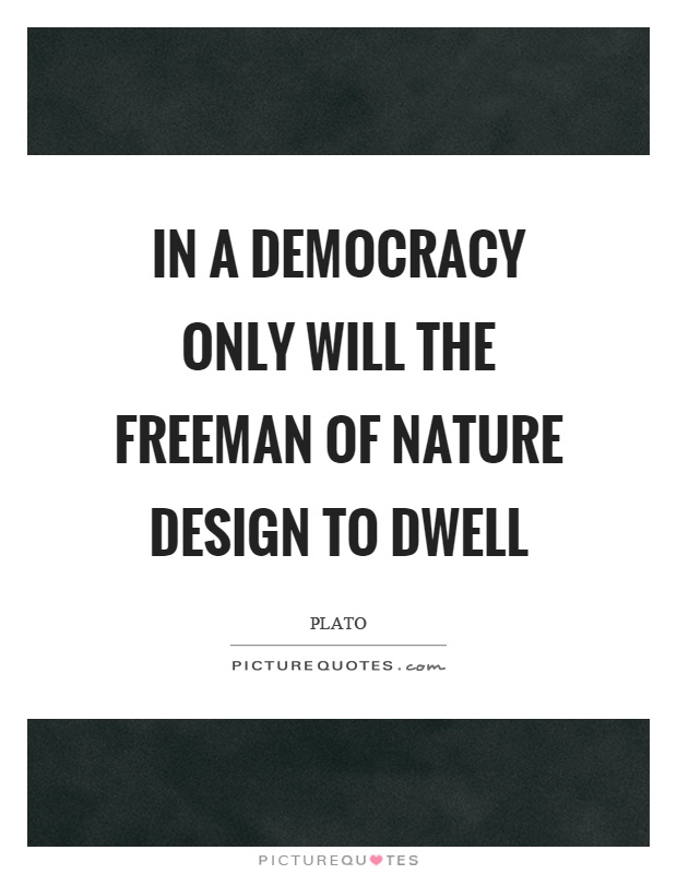 In a democracy only will the freeman of nature design to dwell Picture Quote #1