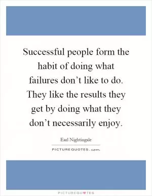 Successful people form the habit of doing what failures don’t like to do. They like the results they get by doing what they don’t necessarily enjoy Picture Quote #1