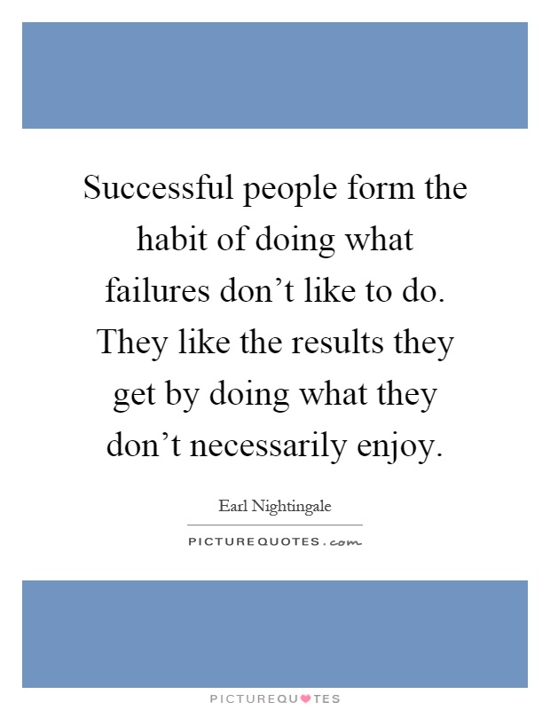 Successful people form the habit of doing what failures don't like to do. They like the results they get by doing what they don't necessarily enjoy Picture Quote #1