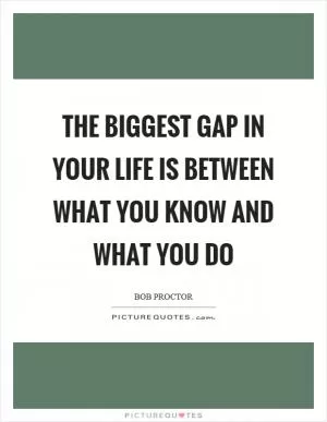 The biggest gap in your life is between what you know and what you do Picture Quote #1