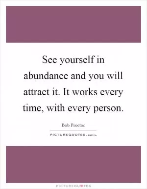 See yourself in abundance and you will attract it. It works every time, with every person Picture Quote #1