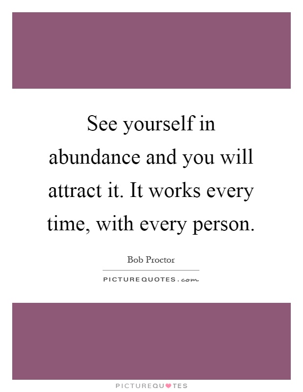 See yourself in abundance and you will attract it. It works every time, with every person Picture Quote #1