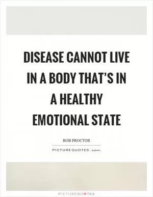 Disease cannot live in a body that’s in a healthy emotional state Picture Quote #1