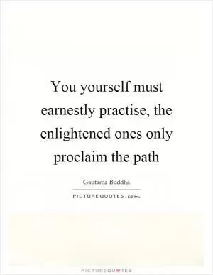 You yourself must earnestly practise, the enlightened ones only proclaim the path Picture Quote #1