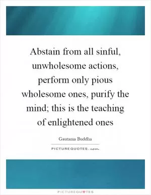 Abstain from all sinful, unwholesome actions, perform only pious wholesome ones, purify the mind; this is the teaching of enlightened ones Picture Quote #1