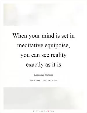 When your mind is set in meditative equipoise, you can see reality exactly as it is Picture Quote #1
