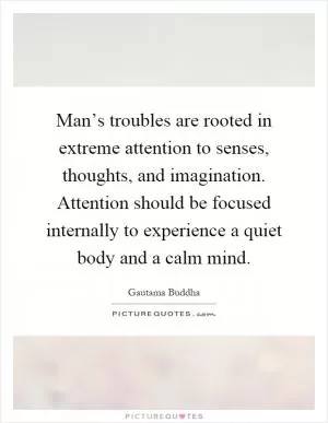 Man’s troubles are rooted in extreme attention to senses, thoughts, and imagination. Attention should be focused internally to experience a quiet body and a calm mind Picture Quote #1